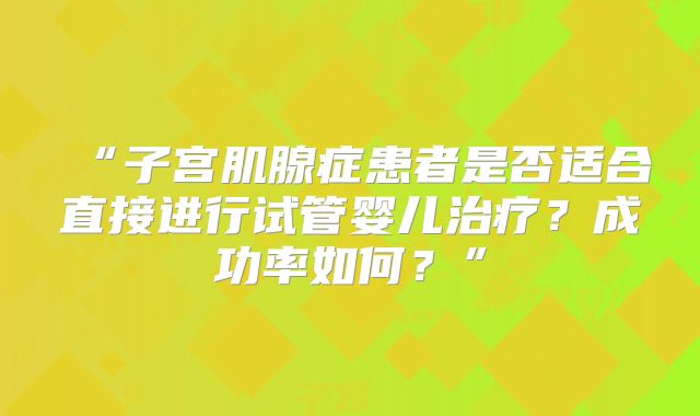 “子宫肌腺症患者是否适合直接进行试管婴儿治疗？成功率如何？”
