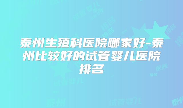 泰州生殖科医院哪家好-泰州比较好的试管婴儿医院排名