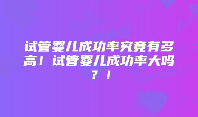 试管婴儿成功率究竟有多高!试管婴儿成功率大吗?!