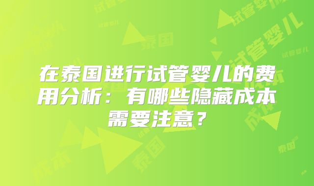 在泰国进行试管婴儿的费用分析：有哪些隐藏成本需要注意？