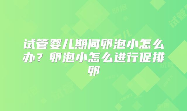试管婴儿期间卵泡小怎么办?卵泡小怎么进行促排卵