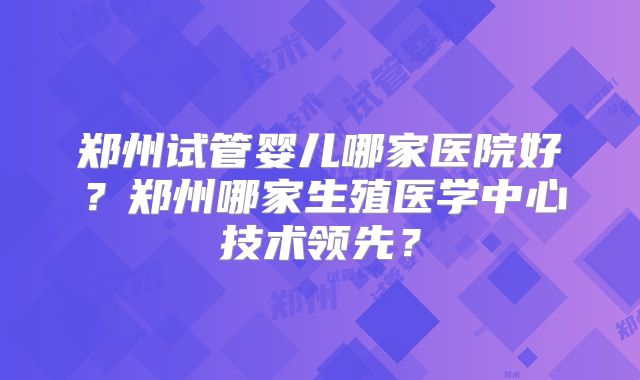 郑州试管婴儿哪家医院好?郑州哪家生殖医学中心技术领先?