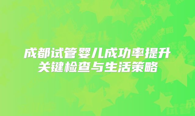 成都试管婴儿成功率提升关键检查与生活策略