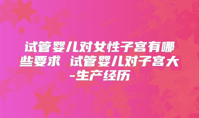 试管婴儿对女性子宫有哪些要求 试管婴儿对子宫大-生产经历
