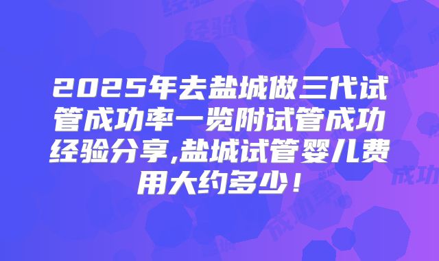 2025年去盐城做三代试管成功率一览附试管成功经验分享,盐城试管婴儿费用大约多少!