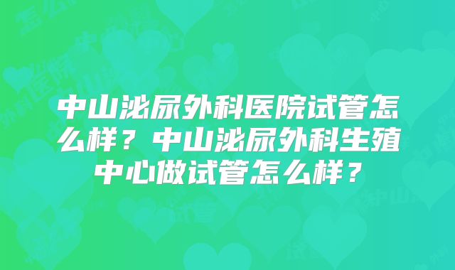 中山泌尿外科医院试管怎么样？中山泌尿外科生殖中心做试管怎么样？