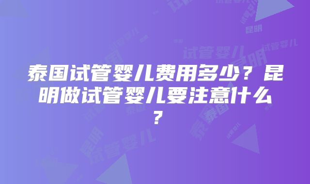 泰国试管婴儿费用多少?昆明做试管婴儿要注意什么?