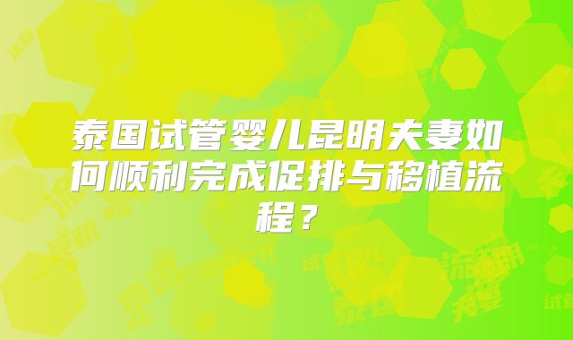 泰国试管婴儿昆明夫妻如何顺利完成促排与移植流程?