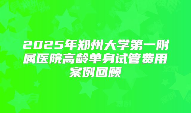 2025年郑州大学第一附属医院高龄单身试管费用案例回顾