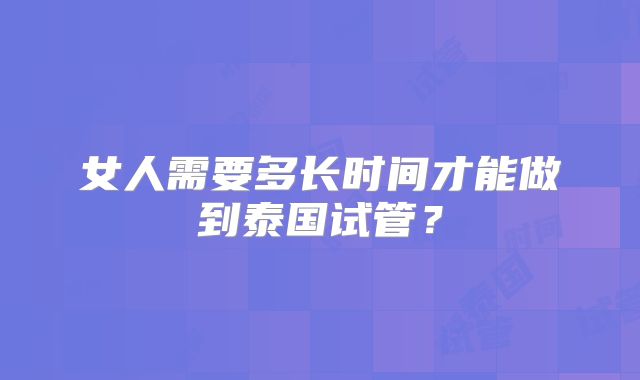 女人需要多长时间才能做到泰国试管?