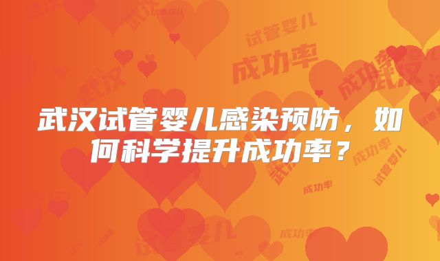 武汉试管婴儿感染预防,如何科学提升成功率?