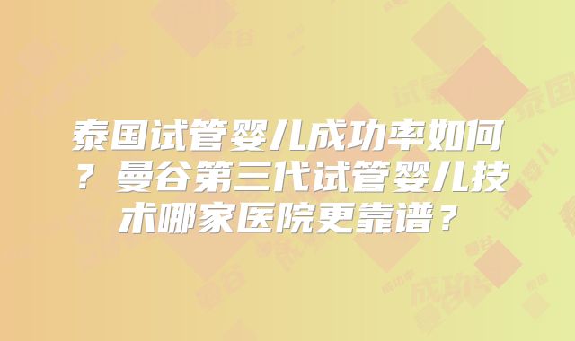泰国试管婴儿成功率如何?曼谷第三代试管婴儿技术哪家医院更靠谱?
