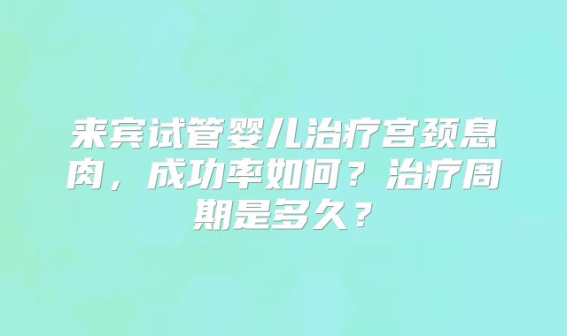 来宾试管婴儿治疗宫颈息肉,成功率如何?治疗周期是多久?