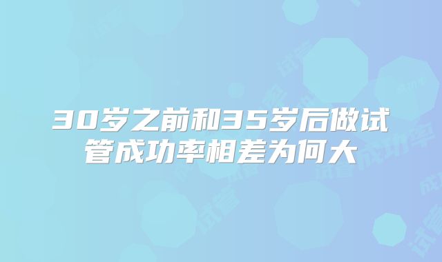 30岁之前和35岁后做试管成功率相差为何大