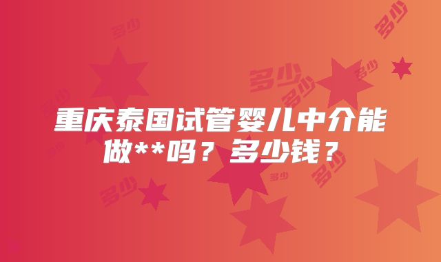 重庆泰国试管婴儿中介能做**吗?多少钱?