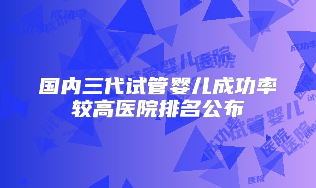 国内三代试管婴儿成功率较高医院排名公布