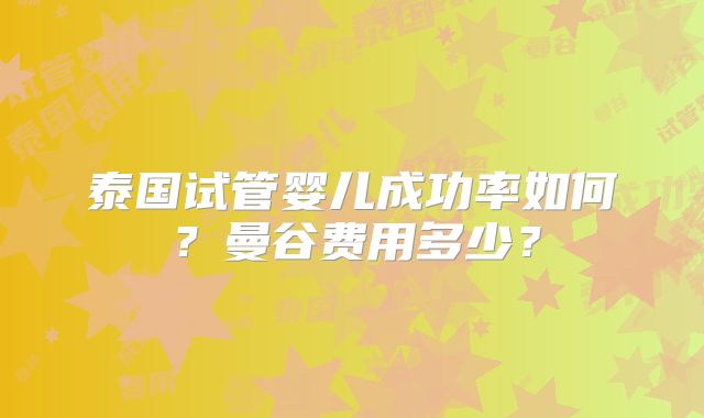 泰国试管婴儿成功率如何?曼谷费用多少?