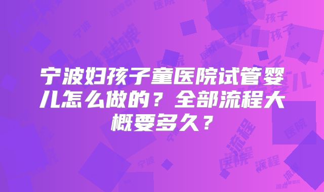 宁波妇孩子童医院试管婴儿怎么做的?全部流程大概要多久?