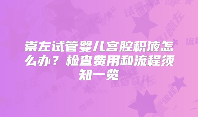 崇左试管婴儿宫腔积液怎么办？检查费用和流程须知一览