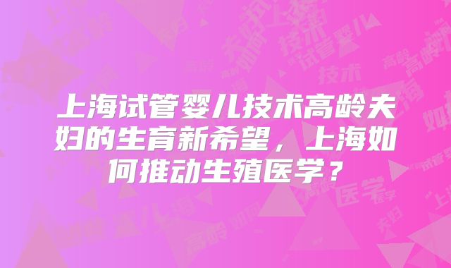上海试管婴儿技术高龄夫妇的生育新希望,上海如何推动生殖医学?