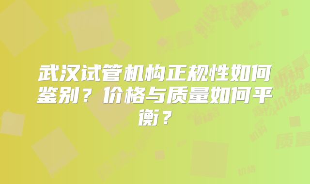 武汉试管机构正规性如何鉴别?价格与质量如何平衡?