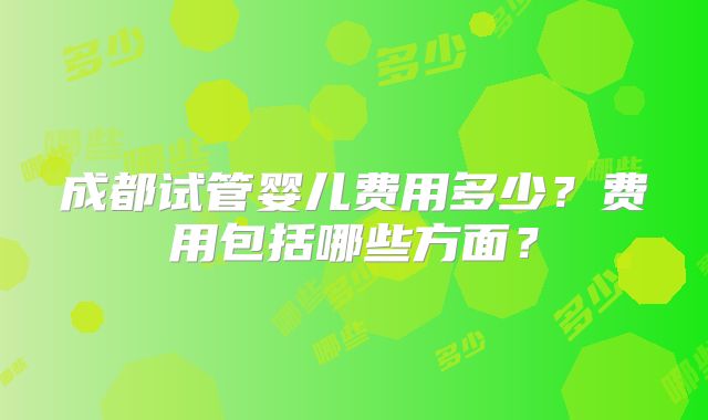 成都试管婴儿费用多少？费用包括哪些方面？