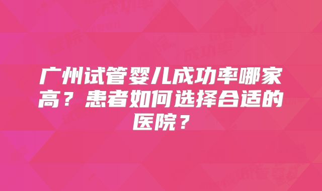 广州试管婴儿成功率哪家高？患者如何选择合适的医院？