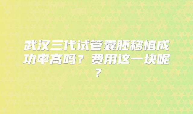 武汉三代试管囊胚移植成功率高吗？费用这一块呢？