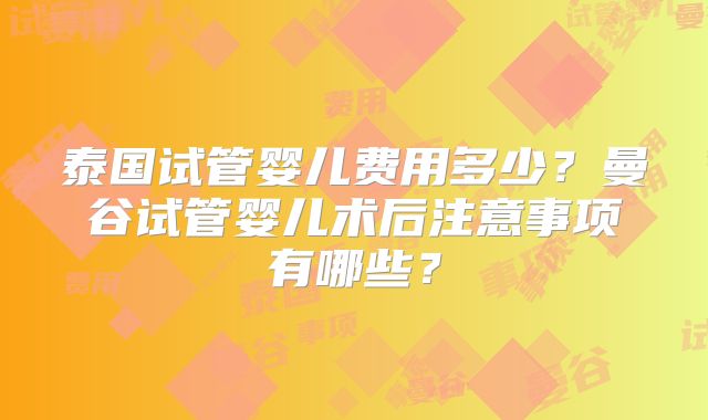泰国试管婴儿费用多少？曼谷试管婴儿术后注意事项有哪些？