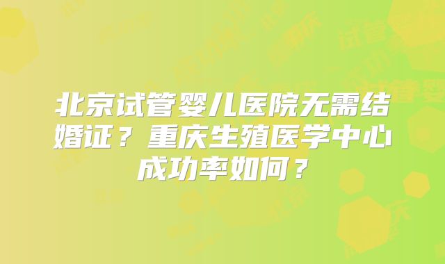 北京试管婴儿医院无需结婚证？重庆生殖医学中心成功率如何？