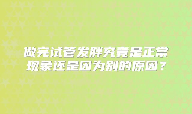 做完试管发胖究竟是正常现象还是因为别的原因？