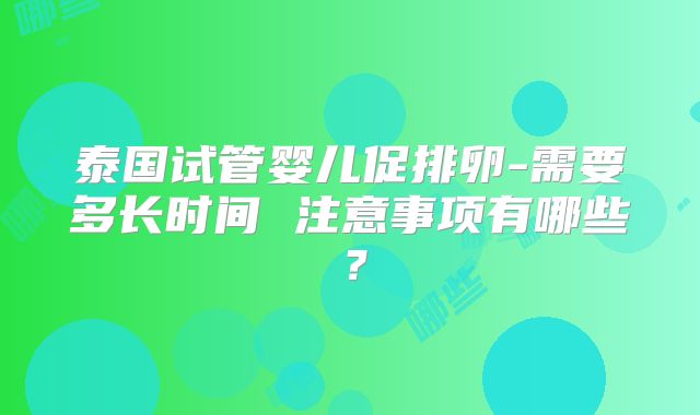 泰国试管婴儿促排卵-需要多长时间 注意事项有哪些?