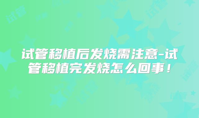 试管移植后发烧需注意-试管移植完发烧怎么回事！