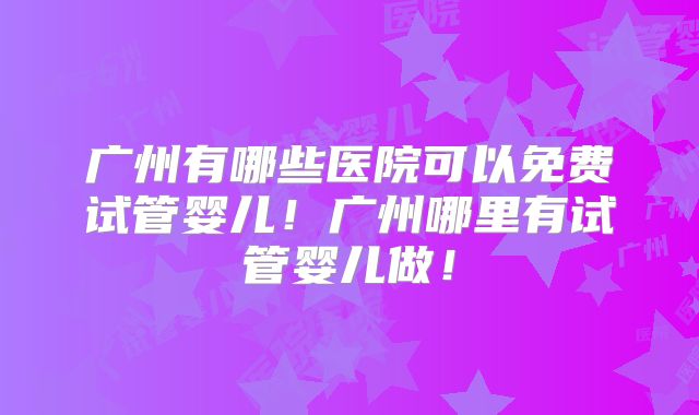 广州有哪些医院可以免费试管婴儿！广州哪里有试管婴儿做！