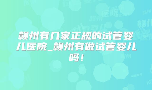 赣州有几家正规的试管婴儿医院_赣州有做试管婴儿吗！