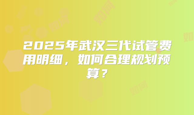 2025年武汉三代试管费用明细,如何合理规划预算?