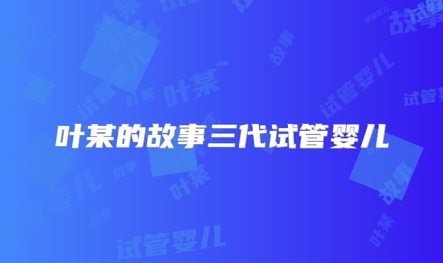 叶某的故事三代试管婴儿