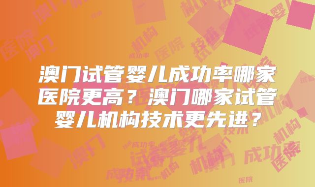 澳门试管婴儿成功率哪家医院更高?澳门哪家试管婴儿机构技术更先进?