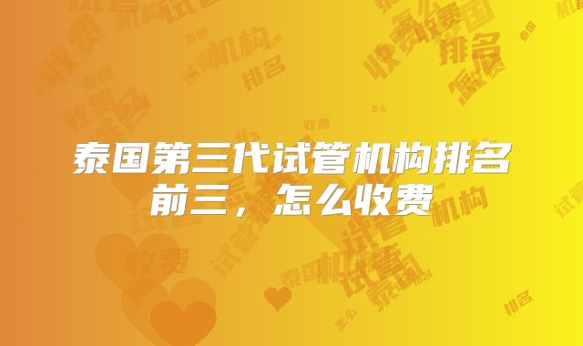 泰国第三代试管机构排名前三，怎么收费