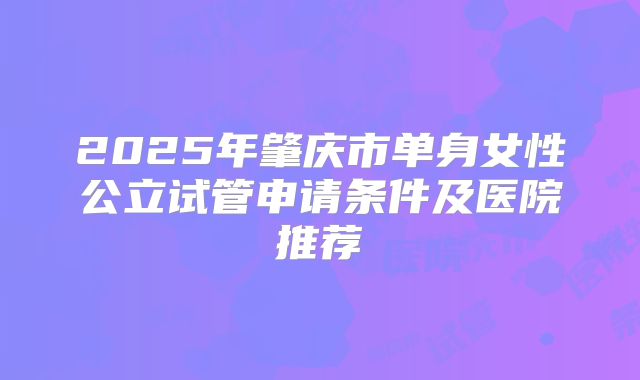 2025年肇庆市单身女性公立试管申请条件及医院推荐