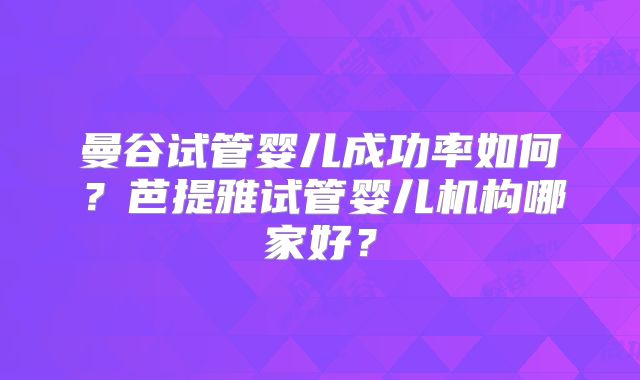 曼谷试管婴儿成功率如何？芭提雅试管婴儿机构哪家好？