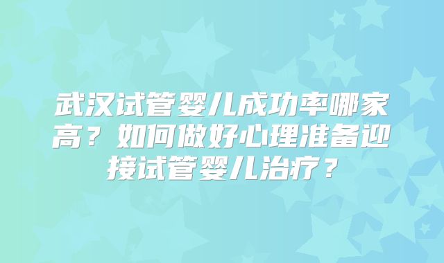 武汉试管婴儿成功率哪家高？如何做好心理准备迎接试管婴儿治疗？
