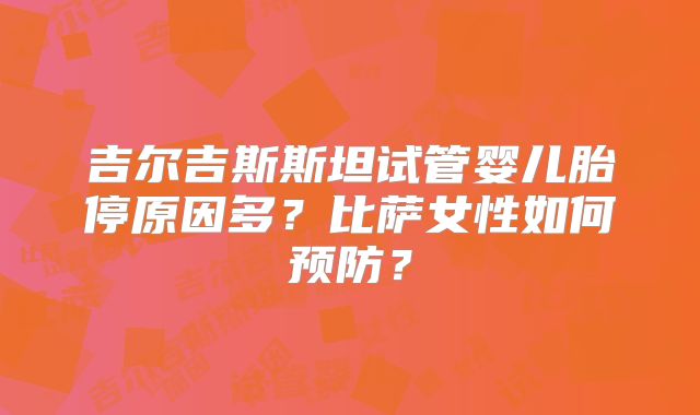 吉尔吉斯斯坦试管婴儿胎停原因多？比萨女性如何预防？