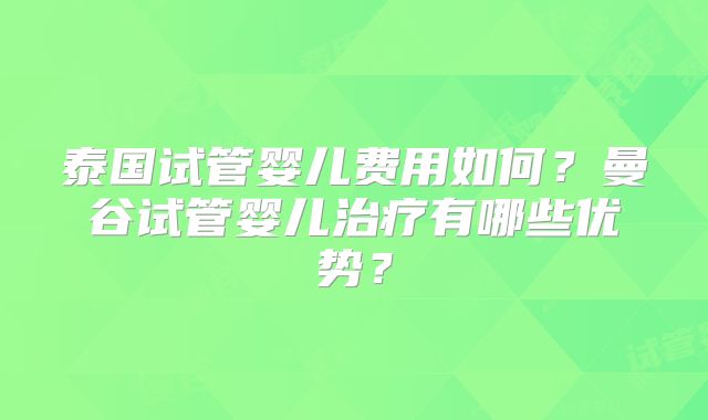 泰国试管婴儿费用如何？曼谷试管婴儿治疗有哪些优势？