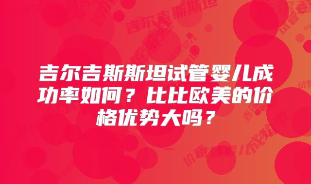 吉尔吉斯斯坦试管婴儿成功率如何?比比欧美的价格优势大吗?