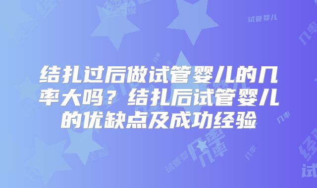 结扎过后做试管婴儿的几率大吗？结扎后试管婴儿的优缺点及成功经验