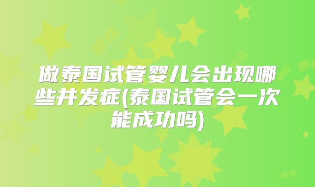 做泰国试管婴儿会出现哪些并发症(泰国试管会一次能成功吗)