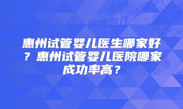 惠州试管婴儿医生哪家好?惠州试管婴儿医院哪家成功率高?