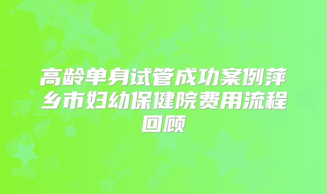 高龄单身试管成功案例萍乡市妇幼保健院费用流程回顾