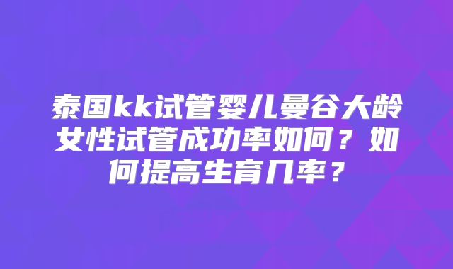 泰国kk试管婴儿曼谷大龄女性试管成功率如何?如何提高生育几率?